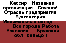 Кассир › Название организации ­ Связной › Отрасль предприятия ­ Бухгалтерия › Минимальный оклад ­ 35 000 - Все города Работа » Вакансии   . Брянская обл.,Сельцо г.